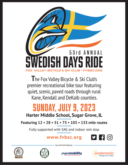 53rd ANNUAL FOX VALLEY BICYCLE & SKI CLUB + FVBSC.ORG The Fox Valley Bicycle & Ski Club's premier recreational bike tour featuring quiet, scenic, paved roads through rural Kane, Kendall and DeKalb counties. Harter Middle School, Sugar Grove, IL Featuring 12 « 28 « 51 « 73 « 103 « 133 mile routes Fully supported with SAG and indoor rest stop
www.fvbsc.org