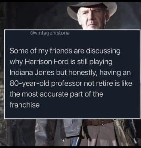 “Some of my friends are discussing why Harrison Ford is still playing Indiana Jones but honestly, having an 80-year-old professor not retire is like the most accurate part of the franchise”