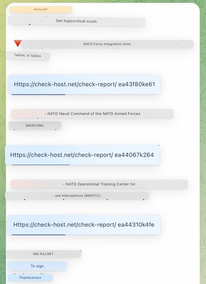 Telegram message from Killnt:
Get hypocritical scum. 
NATO Force Integration Units Tallinn: in Tallinn h
ttps://check-host.net/check-report/ ead3f80ke61 
- NATO Naval Command of the NATO Armed Forces (MARCOM): 
Https://check-host.net/check-report/ ead4067k264 
- NATO Operational Training Center for - sea interceptions (NMIOTC): Https://check-host.net/check-report/ ead4310k4fe