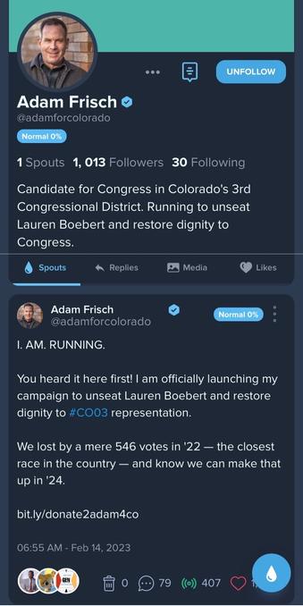 Screenshot of Spoutible account of Adam Frisch’s announcement:

I. AM. RUNNING.

You heard it here first! I am officially launching my campaign to unseat Lauren Boebert and restore dignity to #CO03 representation.

We lost by a mere 546 votes in '22 — the closest race in the country — and know we can make that up in '24.

bit.ly/donate2adam4co