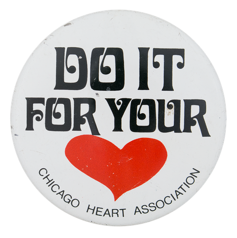 Pinback button that says “DO IT FOR YOUR ❤️” in a large setting of the Davida Bold typeface. Smaller text at the bottom says “CHICAGO HEART ASSOCIATION”.