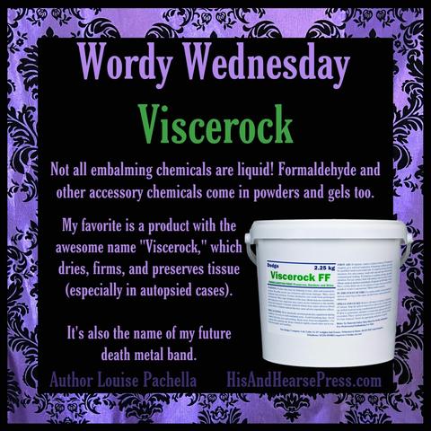 A black background with a purple damask frame. A white plastic bucket container is in the lower right corner. Text reads, “Wordy Wednesday: Viscerock. Not all embalming chemicals are liquid! Formaldehyde and other accessory chemicals come in powders and gels too. My favorite is a product with the awesome name "Viscerock," which dries, firms, and preserves tissue  (especially in autopsied cases).
It's also the name of my future death metal band!”