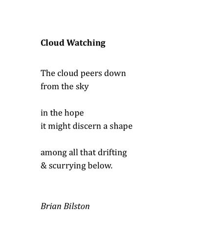 Cloud Watching
 
The cloud peers down
from the sky
 
in the hope
it might discern a shape
 
among all that drifting 
& scurrying below.
 

Brian Bilston