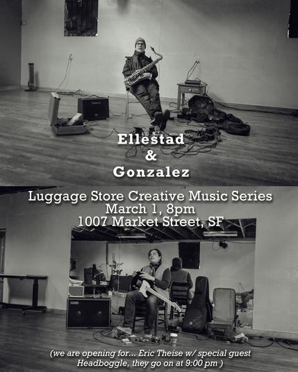 Flyer for an improvised music show at the Luggage Store Gallery March 1st. 8pm, Erik Ellestad, Leonard Gonzalez. 9pm, Eric Theise with Special Guest Headboggle (!).