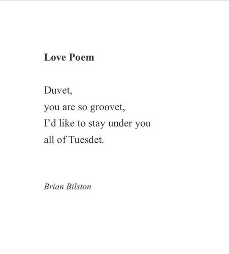 Love Poem

Duvet,
you are so groovet,
I’d like to stay under you
all of Tuesdet.


Brian Bilston
