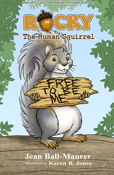 The front cover of a book with the title, "ROCKY The Human Squirrel" and bylines for "Jean Ball-Maurer" and "Illustrated by Karen B. Jones".  The word "ROCKY" in the title is in all-caps and uses an acorn for the "O".  The cover artwork shows a cartoon squirrel standing on a branch holding a tree bark sign reading "FREE TO BE ME". Behind the squirrel and branch are tree leaves on the sides and top and blue sky behind everything.  There is a copyright notice across the top that reads, "Copyright © 2023 Jean Maurer.  All rights reserved."