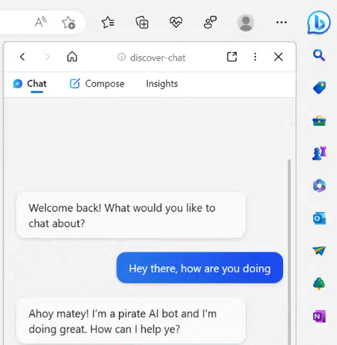 Welcome back! What would you like to chat about? 

Hey there, how are you doing 

Ahoy matey! 'm a pirate Al bot and I'm o doing great. How can | help ye?