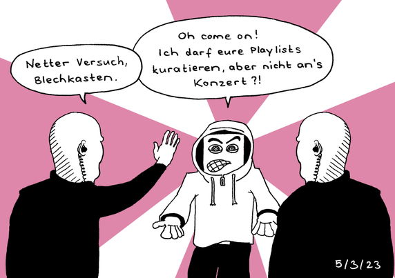 Two bouncers stop a guy in a hoodie who turns out to be a robot. He looks pissed and gesticulates. The bouncer to the left says "Nice try, metal head." to which the robot replies "Oh come on! I am allowed to curate your playlist but I can't enter the concert?!"