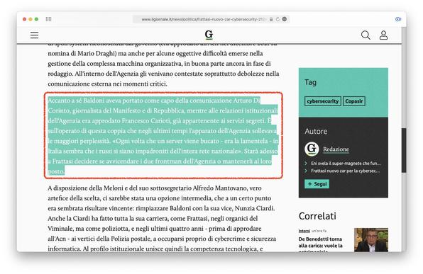 Accanto a sé Baldoni aveva portato come capo della comunicazione Arturo Di Corinto, giornalista del Manifesto e di Repubblica, mentre alle relazioni istituzionali dell'Agenzia era approdato Francesco Carioti, già appartenente ai servizi segreti. È sull'operato di questa coppia che negli ultimi tempi l'apparato dell'Agenzia sollevava le maggiori perplessità. «Ogni volta che un server viene bucato - era la lamentela - in Italia sembra che i russi si siano impadroniti dell'intera rete nazionale». Starà adesso a Frattasi decidere se avvicendare i due frontman dell'Agenzia o mantenerli al loro posto.