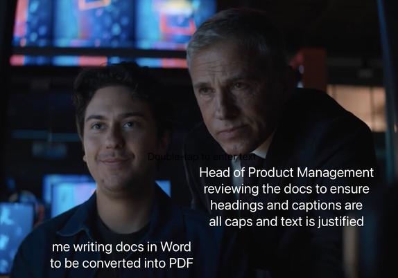 Two white men.
The man on the left is a worker looking at a screen and smiling uncomfortably. The worker is labeled with "me writing docs in Word to be converted into PDF."
The man on the right is a boss also looking at the same screen with a constipated grimace and hovering very closely above the worker. The boss is labeled with "Head of Product Management reviewing the docs to ensure headings and captions are all caps and text is justified."