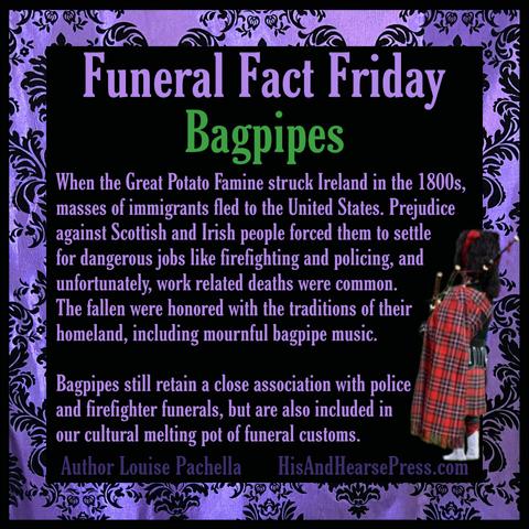 A black background with a purple damask frame and a small image of a traditional bagpiper in red tartan and a kilt. Text reads, "Funeral Fact Friday: Bagpipes. When the Great Potato Famine struck Ireland in the 1800s, masses of immigrants fled to the United States. Prejudice against Scottish and Irish people forced them to settle for dangerous jobs like firefighting and policing, and unfortunately, work related deaths were common. The fallen were honored with the traditions of their  homeland, including mournful bagpipe music. Bagpipes still retain a close association with police  and firefighter funerals, but are also included in our cultural melting pot of funeral customs."