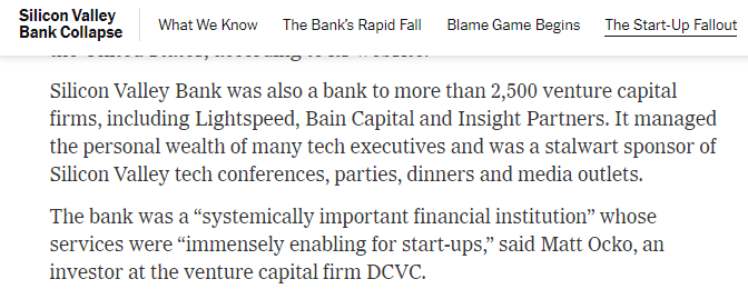 NYTimes:

Silicon Valley Bank was also a bank to more than 2,500 venture capital firms, including Lightspeed, Bain Capital and Insight Partners. It managed the personal wealth of many tech executives and was a stalwart sponsor of Silicon Valley tech conferences, parties, dinners and media outlets. The bank was a “systemically important financial institution” whose services were “immensely enabling for start-ups,” said Matt Ocko, an investor at the venture capital firm DCVC.