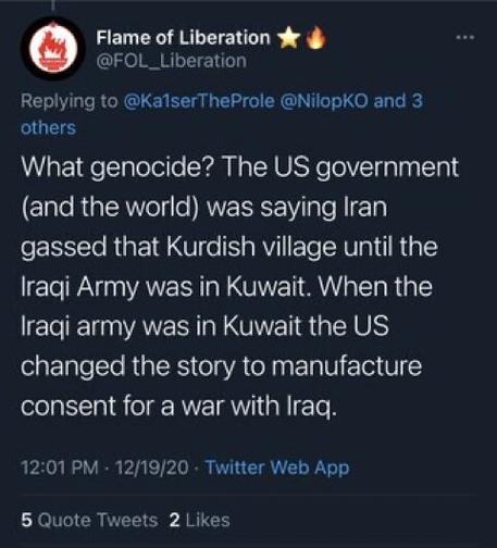 A tweet from “Flame of Liberation” @FOL_Liberation on 12/19/20 that reads: “What genocide? The US government and the world was saying Iran gassed that Kurdish village until the Iraqi army was in Kuwait. when the Iraqi army was in Kuwait the US changed to the story to manufacture consent for a war with Iraq.”