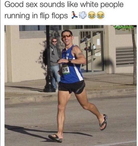 Caption reads: good sex sounds like white people running in flip flops. Below is a white man running in flip flop shoes.