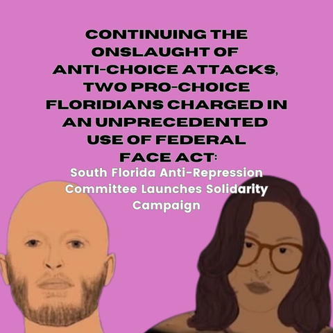 CONTINUING THE ONSLAUGHT OF ANTI-CHOICE ATTACKS, TWO PRO-CHOICE FLORIDIANS CHARGED IN AN UNPRECEDENTED USE OF FEDERAL FACE ACT: South Florida Anti-Repression Committee Launches Solidarity Campaign