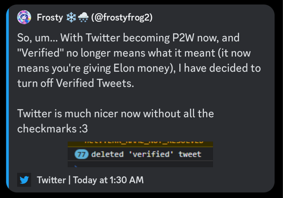 Tweet from frosty that reads: So, um... With Twitter becoming P2W now, and "Verified" no longer means what it meant (it now means you're giving Elon money), I have decided to turn off Verified Tweets.

Twitter is much nicer now without all the checkmarks :3