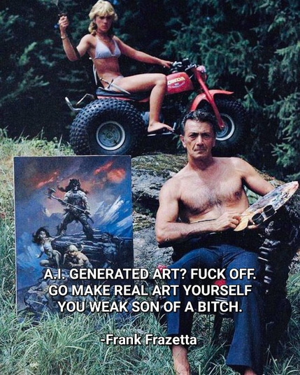 "A.I. generated art? FUCK OFF. Go make real art yourself you weak son of a bitch." Frank Frazetta