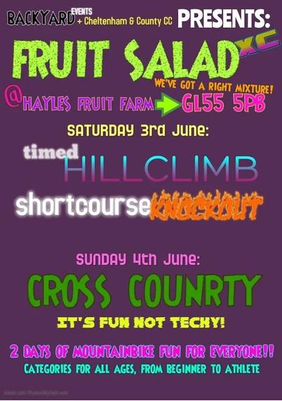 A poster for a mountain bike stage race. It reads:
Backyard Events   Cheltenham & County CC presents:

Fruit Salad XC, we’ve got a right mixtures

@Hayles Fruit Farm -> GL55 5PB

Saturday 3rd June:
Timed hill climb
Short course knockout

Sunday 4th June:
Cross Country
It’s fun not techy!

2 days of mountain bike fun for everyone,
Categories for all ages, from beginner to athlete