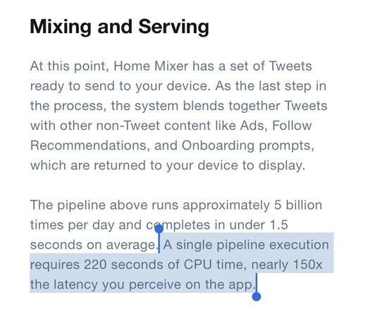 A quote from the article link above. It reads - "The pipeline above runs approximately 5 billion times per day and completes in under 1.5 seconds on average. A single pipeline execution requires 220 seconds of CPU time, nearly 150x the latency you perceive on the app"