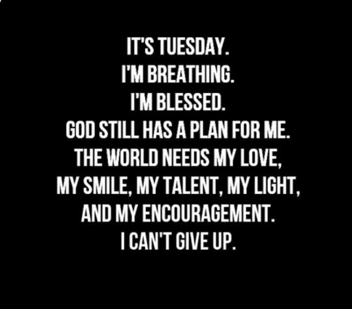 White writing on black background: It’s Tuesday. I’m breathing. I’m blessed. God still has a plan for me. The world needs my love, my smile, my talent, my light and my encouragement. I can’t give up.