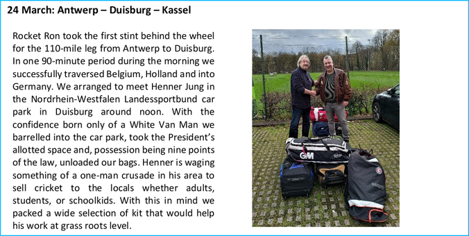 24 March: Antwerp โ Duisburg โ Kassel 
Rocket Ron took the first stint behind  the wheel for the 110-mile leg from Antwerp to Duisburg.
In one 90-minute period during the morning we successfully traversed Belgium, Holland and into Germany. We arranged to meet Henner Jung in the Nordrhein-Westfalen Landessportbund car park in Duisburg around noon. With the confidence born only of a White Van Man we barrelled into the car park, took the Presidentโs allotted space and, possession being nine points of the law, unloaded our bags. Henner is waging something of a one-man crusade in his area to sell cricket to the locals whether adults, students, or schoolkids. With this in mind we packed a wide selection of kit that would help his work at grass roots level.
