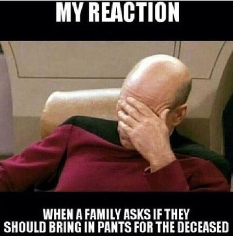 A meme of Patrick Stewart as Picard doing a facepalm. Text reads “my reaction when a family asks if they should bring in pants for the deceased.”