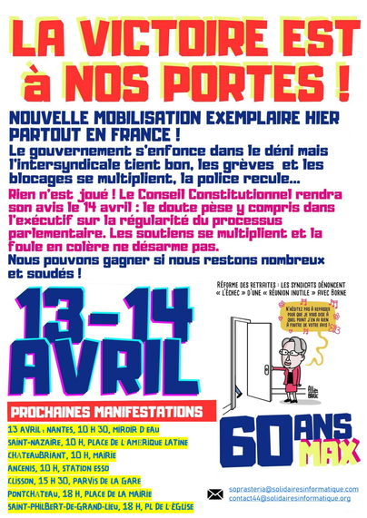 Tract de l'intersyndicale 44 :

LA VICTOIRE EST A NOS PORTES ! 

Nouvelles mobilisation exemplaire hier partout en France !

Le gouvernement s’enfonce dans le déni mais I'intersyndicale tient bon, les greves et les blocages se multiplient, Ia police recule... Rien n'est joué ! Le Conseil Constitutionnel rendra son avis le 14 avril : le doute pèse y compris dans l'éxécutif sur la régularité du processus parlementaire. Les soutiens se multiplient et la foule en colère ne désarme pas. 

Nous pouvons gagner si nous restons nombreux et soudés !