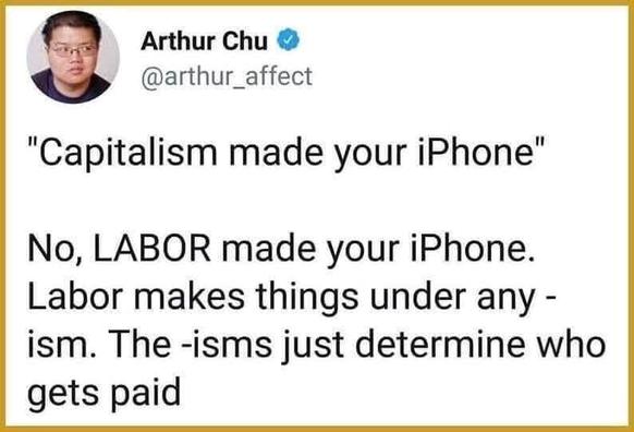 Screenshot of a tweet by Arthur Chu @arthur_affect 
"Capitalism made your iPhone" No, LABOR made your iPhone. Labor makes things under any - ism. The -isms just determine who gets paid