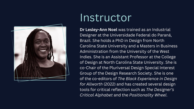 A photo of a person. Instructor: 
Dr Lesley-Ann Noel was trained as an Industrial Designer at the Universidade Federal do Paraná, Brazil. She holds a PhD in Design from North Carolina State University and a Masters in Business Administration from the University of the West Indies. She is an Assistant Professor at the College of Design at North Carolina State University. She is co-Chair of the Pluriversal Design Special Interest Group of the Design Research Society. She is one of the co-editors of The Black Experience in Design for Allworth (2022) and has created several design tools for critical reflection such as The Designer’s Critical Alphabet and the Positionality Wheel.