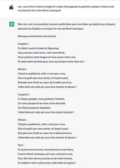 can  you write in french a jingle for a beer that appeals to patriotic quebec citizens and incorporate the name Rene Levesque?

Verse 1:
From the St. Lawrence to the Saguenay,
We love our land, it's our pride,
We speak our language and we have our way,
And this beer is made for those who love our home!
Chorus :
Quebec citizens, this one is for you,
She has the taste you like, and the spirit too,
Brewed with pride in the heart of the beautiful province,
This beer is the one that will make you sing and dance!
Verse 2:
With every sip, you'll taste history,
Of our people and our rich diversity,
From Estrie to Gaspésie,
This beer is the one that will make you roll with pleasure!
Chorus :
Quebec citizens, this one is for you,
She has the taste you like, and the spirit too,
Brewed with pride in the heart of the beautiful province,
This beer is the one that will make you sing and dance!
Bridge :
And when we drink, we think of our heroes,
Like René Lévesque, who gave us the voice,
To be proud of our roots and our history,
And celebrate our culture with this glorious beer!