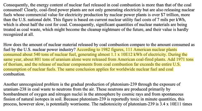 How does the amount of nuclear material released by coal combustion compare to the amount consumed as fuel by the U.S. nuclear power industry? According to 1982 figures, 111 American nuclear plants consumed about 540 tons of nuclear fuel, generating almost 1.1 x 10E12 kWh of electricity. During the same year, about 801 tons of uranium alone were released from American coal-fired plants. Add 1971 tons of thorium, and the release of nuclear components from coal combustion far exceeds the entire U.S. consumption of nuclear fuels. The same conclusion applies for worldwide nuclear fuel and coal combustion.