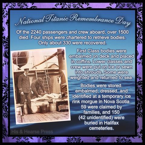 A purple damask frame around a blue ocean and sky background. A sepia photo on top shows two men in uniforms attending to a dead body on the deck of a ship. Text reads, “National Titanic Remembrance Day. Of the 2240 passengers and crew aboard, over 1500 died. Four ships were chartered to retrieve bodies.
Only about 330 were recovered.
First Class bodies were embalmed on deck and placed in coffins. Lower classes and crew were put on ice or sewn into shrouds. Some were weighted and returned to sea.
Bodies were stored, embalmed, dressed, and identified at a temporary ice rink morgue in Nova Scotia.
59 were claimed by families, and 150 (42 unidentified) were buried in Halifax cemeteries.”