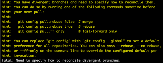 hint: You have divergent branches and need to specify how to reconcile them.
hint: You can do so by running one of the following commands sometime before
hint: your next pull:
hint:
hint:   git config pull.rebase false  # merge
hint:   git config pull.rebase true   # rebase
hint:   git config pull.ff only       # fast-forward only
hint:
hint: You can replace "git config" with "git config --global" to set a default
hint: preference for all repositories. You can also pass --rebase, --no-rebase,
hint: or --ff-only on the command line to override the configured default per
hint: invocation.
fatal: Need to specify how to reconcile divergent branches.