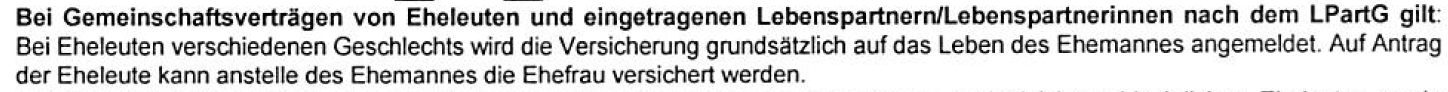 Bei Gemeinschaftsverträgen von Eheleuten und eingetragenen Lebenspartnern/Lebenspartnerinnen nach dem LPartG gilt: Bei Eheleuten verschiedenen Geschlechts wird die Versicherung grundsätzlich auf das Leben des Ehemannes angemeldet. Auf Antrag der Eheleute kann anstelle des Ehemannes die Ehefrau versichert werden.