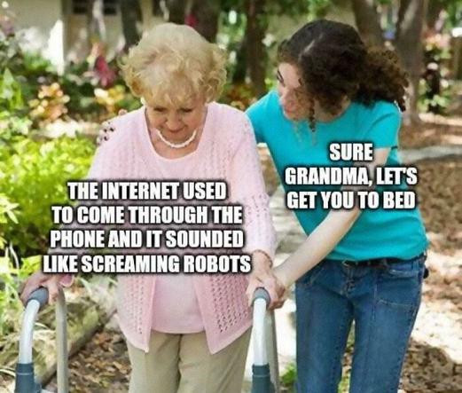 Older woman says "the internet used to come through the phone and it sounded like screaming robots" and the younger woman says "sure grandma let's get you to bed"

Yay modems