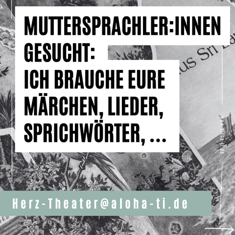 MUTTERSPRACHLER:INNEN GESUCHT: as Sile. ICH BRAUCHE EURE MÄRCHEN, LIEDER, SPRICHWÖRTER, ... Herz-Theater@aloha-ti.de
MUTTERSPRACHLER:INNEN GESUCHT: ICH BRAUCHE EURE MÄRCHEN, LIEDER, SPRICHWÖRTER, ... Herz-Theater@aloha-ti.de