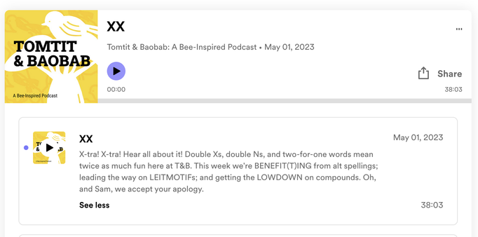 Tomtit & Baobab: A Bee-Inspired Podcast - May 01, 2023: X-tra! X-tra! Hear all about it! Double Xs, double Ns, and two-for-one words mean o twice as much fun here at T&B. This week we're BENEFIT(T)ING from alt spellings; leading the way on LEITMOTIFs; and getting the LOWDOWN on compounds. Oh, and Sam, we accept your apology.