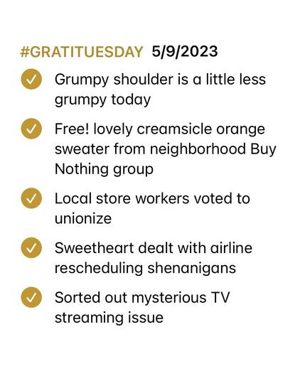 Screenshot of Notes app checklist with all items marked as complete. List reads:

#GRATITUESDAY  5/9/2023
- [x] Grumpy shoulder is a little less grumpy today
- [x] Free! lovely creamsicle orange sweater from neighborhood Buy Nothing group
- [x] Local store workers voted to unionize 
- [x] Sweetheart dealt with airline rescheduling shenanigans
- [x] Sorted out mysterious TV streaming issue