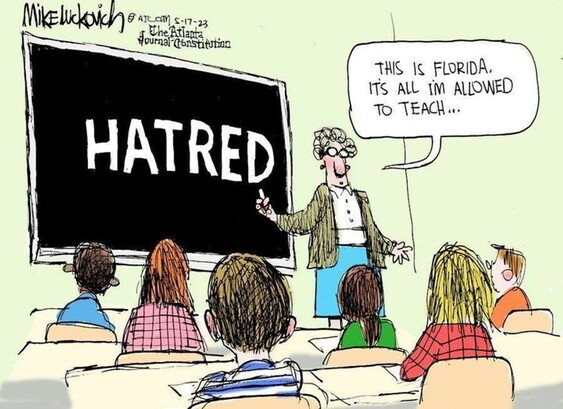 Cartoonist Mike Luckovich Atlanta Journal 5-17-23 

A teacher stands at the blackboard, all students facing it, with just one large word HATRED written on the board, The teacher says, "This is all I'm allowed to teach in Florida"