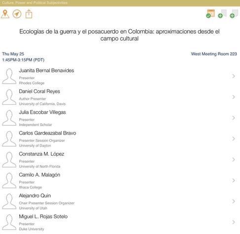 Culture, Power and Political Subjectivities Ecologías de la guerra y el posacuerdo en Colombia: aproximaciones desde el campo cultural Thu May 25 1:45PM-3:15PM (PDT) Juanita Bernal Benavides Presenter Rhodes College Daniel Coral Reyes Author Presenter University of California, Davis Julia Escobar Villegas Presenter Independent Scholar Carlos Gardeazabal Bravo Presenter Session Organizer University of Davton Constanza M. López Presenter University of North Florida Camilo A. Malagón Presenter Ithaca College Alejandro Quin Chair Presenter Session Organizer University of Utah Miguel L. Rojas Sotelo Presenter Duke University West Meeting Room 223