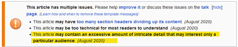 A screenshot from James Anderson's Wikipedia page, saying 
This article has multiple issues. Please help improve it or discuss these issues on the talk page. (Learn how and when to remove these template messages)
This article may have too many section headers dividing up its content. (August 2020)
This article may be too technical for most readers to understand. (August 2020)
This article may contain an excessive amount of intricate detail that may interest only a particular audience. (August 2020)

The last issue is highlighted.