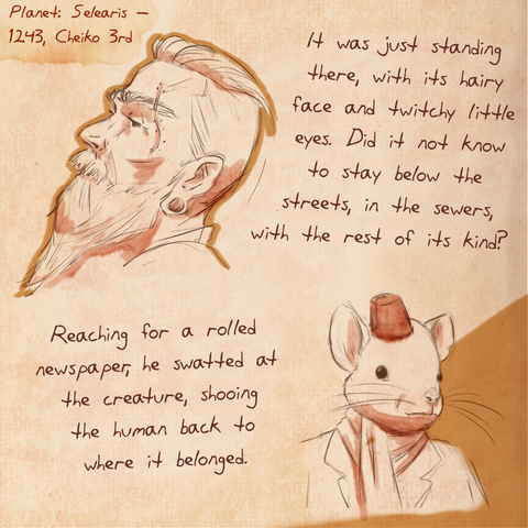 A worn journal page with the drawing of a man looking sidewise and a humanfied mouse wearing a fez in a suit and scarf.  The text next it reads It was just standing there, with its hairy face and twitchy little eyes. Did it not know to stay below the streets, in the sewers, with the rest of its kind? Reaching for a rolled newspaper, he swatted at the creature, shooing the human back to where it belonged.