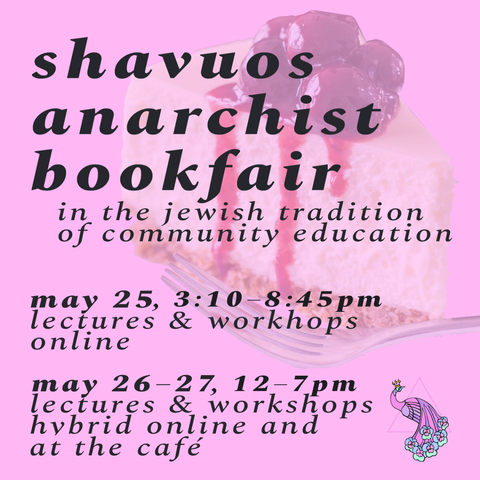 SHAVUOS ANARCHIST BOOKFAIR
in the jewish tradition of community education

may 25, 3:10–8:45pm
lectures & workshops online

may 26–27, 12–7pm
lectures & workshops online & at the cafe