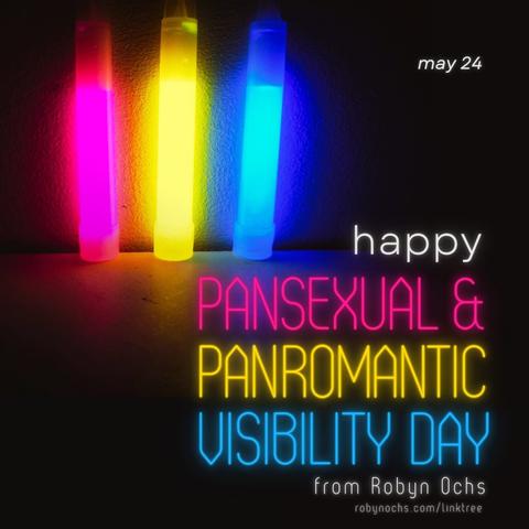 Happy Pansexual & Panromantic Visibility Day from Robyn Ochs - May 24.  The lettering is in the colours of the Pan flag, pink/yellow/blue, and there's what looks like a photo of three cylindrical lamps in those colours.