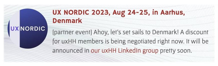 UX NORDIC 2023, Aug 24-25, in Aarhus, Denmark
[partner event] Ahoy, let’s set sails to Denmark! A discount for uxHH members is being negotiated right now. It will be announced in our uxHH LinkedIn group pretty soon.