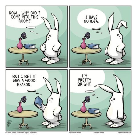 RABBIT (thinking): Now... Why did I come into this room? | RABBIT (thinking): I have no idea. | RABBIT (thinking): But I bet it was a good reason. | RABBIT (thinking): I'm pretty bright.