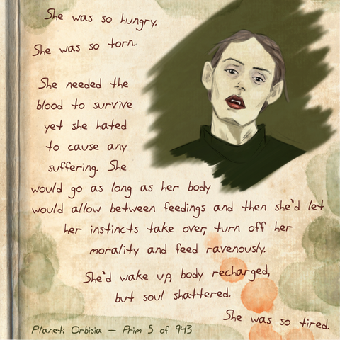 A worn journal page with the drawing of a tired looking vampire. The text next it reads  She was so hungry. She was so torn. She needed the blood to survive yet she hated to cause any suffering. She would go as long as her body would allow between feedings and then she'd let her instincts take over, turn off her morality and feed ravenously. She'd wake up, body recharged, but soul shattered. She was so tired.