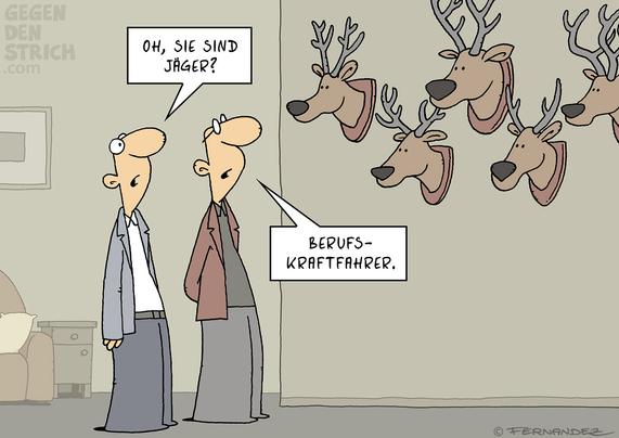Zwei Männer stehen in einer Wohnung und betrachten einige Hirschköpfe, die an der Wand hängen. Der eine Mann: "Oh, Sie sind Jäger?" und der andere antwortet: "Berufskraftfahrer."