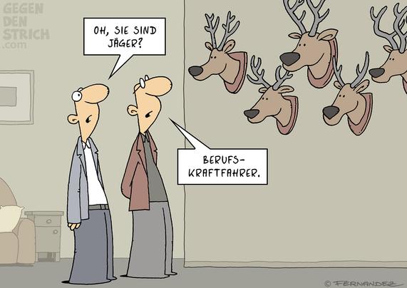 Zwei Männer stehen in einer Wohnung und betrachten einige Hirschköpfe, die an der Wand hängen. Der eine Mann: "Oh, Sie sind Jäger?" und der andere antwortet: "Berufskraftfahrer."