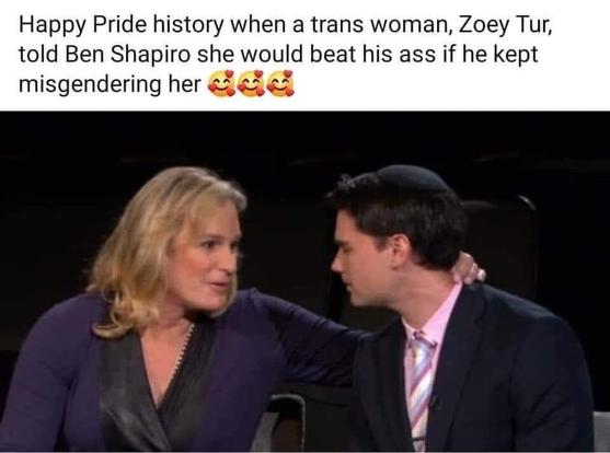 Zoey Tur places her hand over Ben Shapiro’s shoulders, leaning in to make what looks like intense eye contact. Ben Shapiro looking scared shitless but that’s ok because facts (and nobody else for that matter) don’t care about his feelings.
The photo is captioned: “Happy Pride history when a trans woman, Zoey Tur, told Ben Shapiro she would beat his ass if he kept misgendering her 🥰🥰🥰”